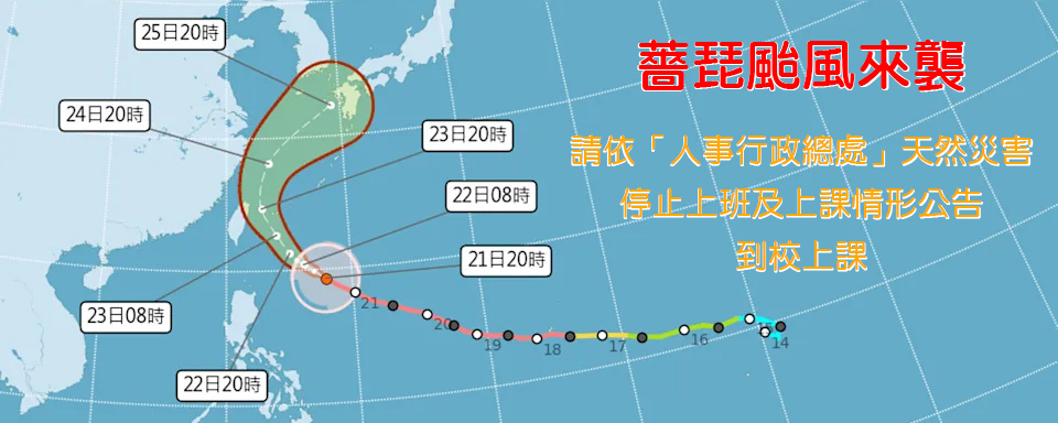 因應薔琵颱風來襲，10/23(五)、10/24(六)等2天是否上課，請依「人事行政總處」天然災害停止上班及上課情形公告，並小心自身安全。 輪播圖片